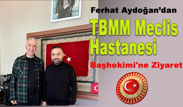 Ferhat Aydoğan'dan TBMM Meclis Hastanesi Başhekimi'ne Ziyaret
