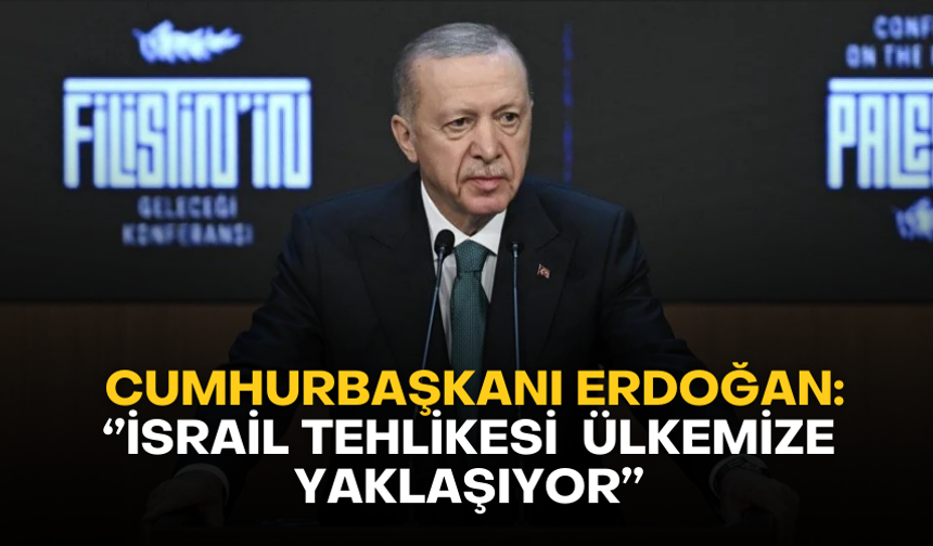 Cumhurbaşkanı Erdoğan: 'İsrail tehlikesi ülkemize yaklaşıyor'