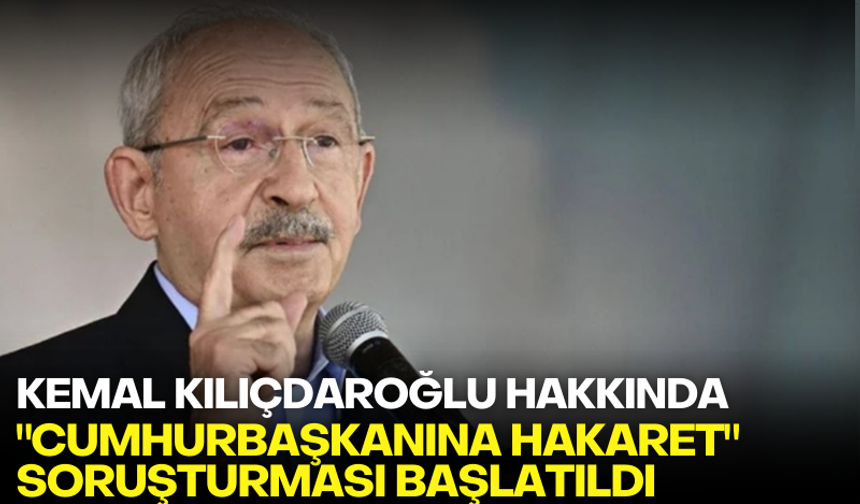 Kemal Kılıçdaroğlu hakkında "Cumhurbaşkanına hakaret" soruşturması başlatıldı