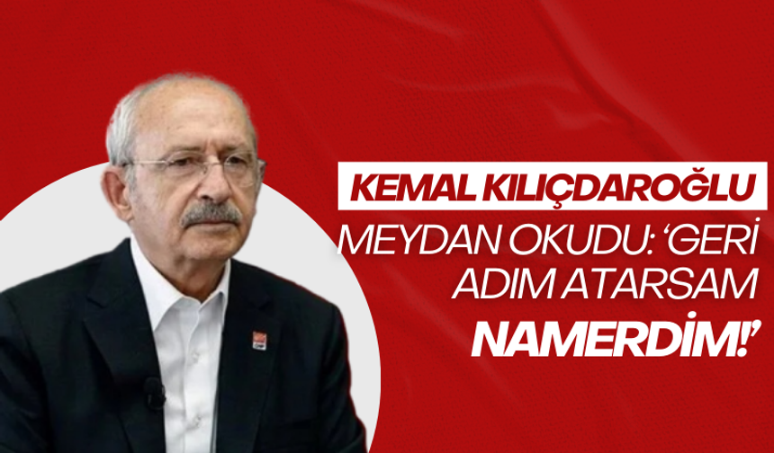 Kılıçdaroğlu meydan okudu: 'Geri adım atarsam namerdim'