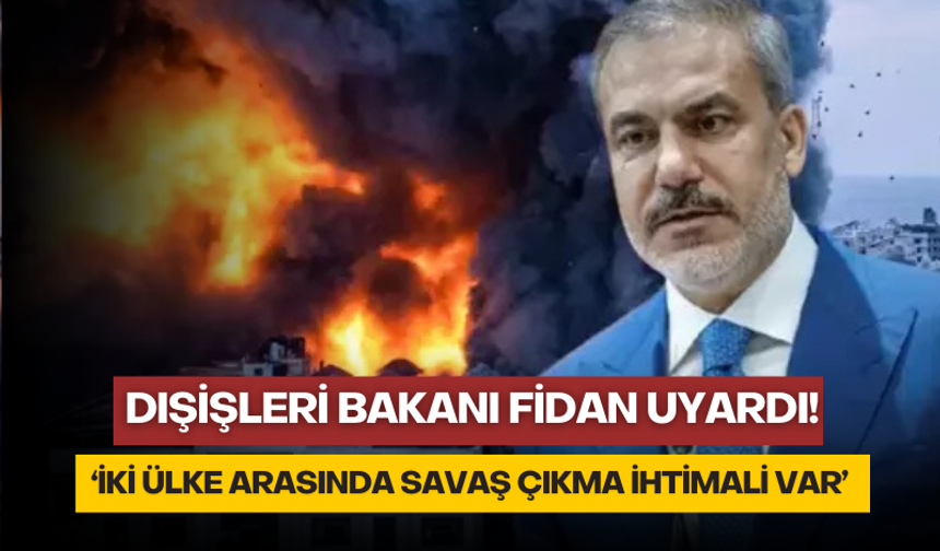 Dışişleri Bakanı Hakan Fidan uyardı: İki ülke arasında savaş çıkma ihtimali var