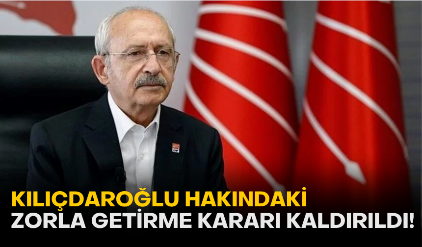 Kılıçdaroğlu hakkındaki zorla getirme kararı kaldırıldı!