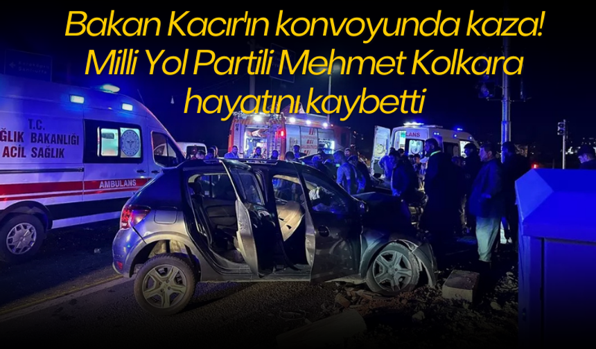 Bakan Kacır'ın konvoyunda kaza! Milli Yol Partili Mehmet Kolkara hayatını kaybetti