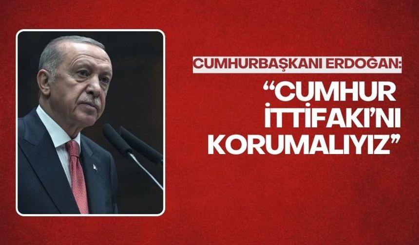 Cumhurbaşkanı Erdoğan: “Cumhur İttifakı’nı korumalıyız”