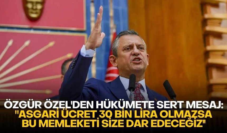 Özgür Özel'den hükümete sert mesaj: "Asgari ücret 30 bin lira olmazsa, bu memleketi size dar edeceğiz''