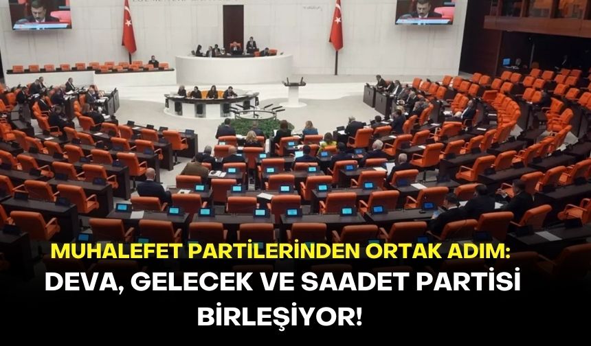 Muhalefet partilerinden ortak adım: DEVA, Gelecek ve Saadet Partisi  birleşiyor!