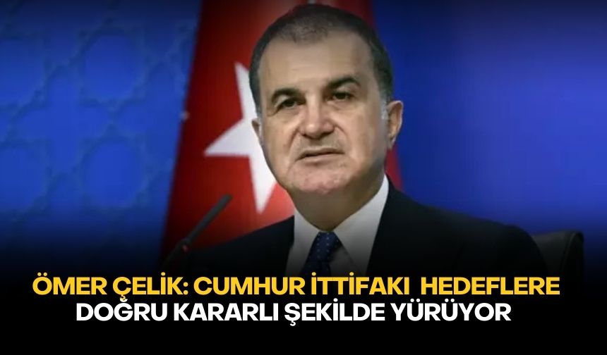 Ömer Çelik: Cumhur İttifakı  hedeflere doğru kararlı şekilde yürüyor