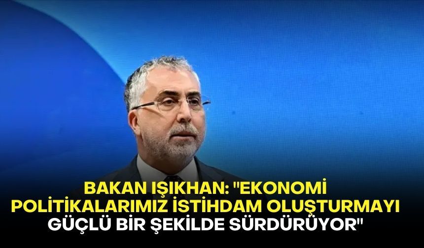 Bakan Işıkhan:"Ekonomi politikalarımız istihdam oluşturmayı güçlü bir şekilde sürdürüyor"