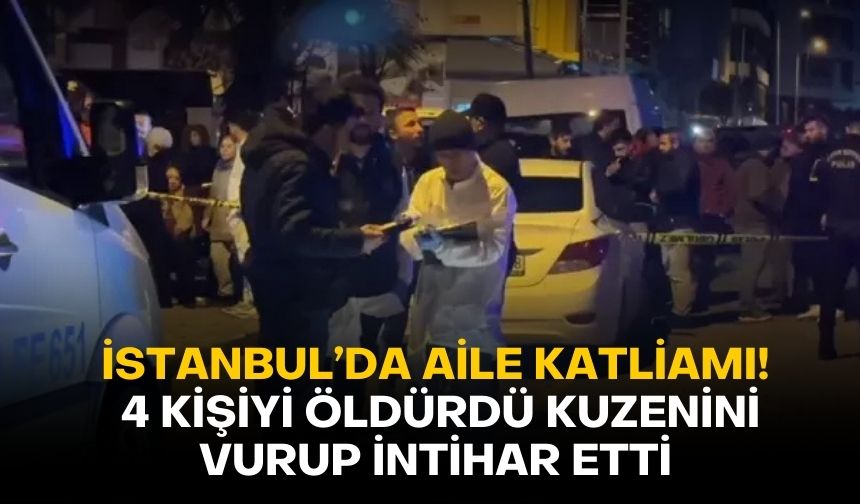 İstanbul’da aile katliamı! 4 Kişiyi öldürdü kuzenini vurup intihar etti