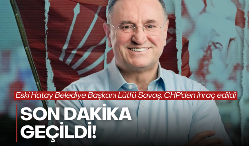 Eski Hatay Belediye Başkanı Lütfü Savaş, CHP'den ihraç edildi