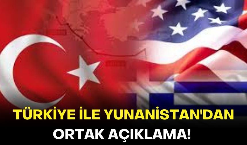 Türkiye ile Yunanistan'dan ortak açıklama!