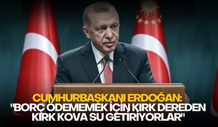 Cumhurbaşkanı Erdoğan: "Borç ödememek için kırk dereden kırk kova su getiriyorlar"