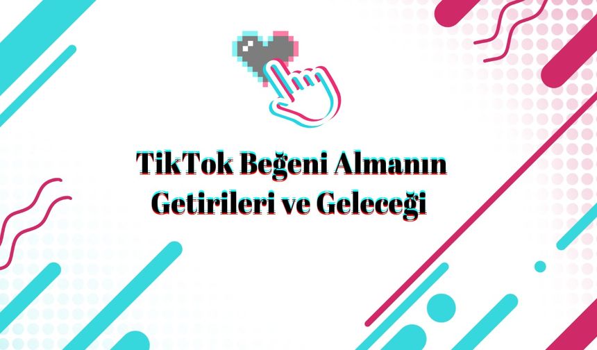 TikTok Beğeni Almanın Getirileri ve Geleceği